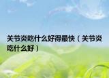 关节炎吃什么好得最快（关节炎吃什么好）