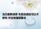 当日最新消息 车险定损后可以不修吗 并没有强制要求