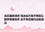 当日最新消息 钱泳辰方发声明否认骗学费被包养 也不存在婚内出轨情况