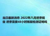 当日最新消息 2022年八月进京规定 进京需要48小时核酸检测证明吗