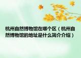 杭州自然博物馆在哪个区（杭州自然博物馆的地址是什么简介介绍）
