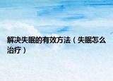 解决失眠的有效方法（失眠怎么治疗）