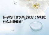 怀孕吃什么水果比较好（孕妇吃什么水果最好）