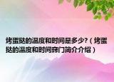 烤蛋挞的温度和时间是多少?（烤蛋挞的温度和时间窍门简介介绍）