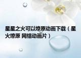 星星之火可以燎原动画下载（星火燎原 网络动画片）