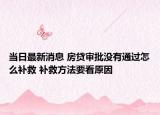 当日最新消息 房贷审批没有通过怎么补救 补救方法要看原因