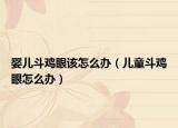 婴儿斗鸡眼该怎么办（儿童斗鸡眼怎么办）
