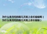 为什么来月经的前几天脸上会长痘痘呢（为什么来月经的前几天脸上会长痘痘）