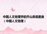 中国人文地理学的开山鼻祖是谁（中国人文地理）