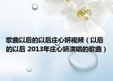 歌曲以后的以后庄心妍视频（以后的以后 2013年庄心妍演唱的歌曲）