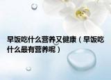 早饭吃什么营养又健康（早饭吃什么最有营养呢）