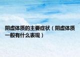 阴虚体质的主要症状（阴虚体质一般有什么表现）