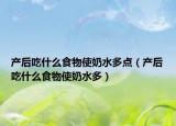 产后吃什么食物使奶水多点（产后吃什么食物使奶水多）
