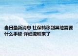 当日最新消息 社保转移到异地需要什么手续 详细流程来了
