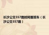长沙公交357路时间首班车（长沙公交357路）