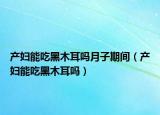 产妇能吃黑木耳吗月子期间（产妇能吃黑木耳吗）
