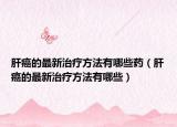 肝癌的最新治疗方法有哪些药（肝癌的最新治疗方法有哪些）