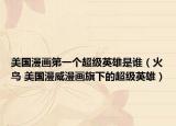 美国漫画第一个超级英雄是谁（火鸟 美国漫威漫画旗下的超级英雄）