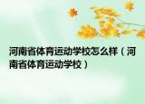河南省体育运动学校怎么样（河南省体育运动学校）