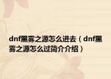 dnf黑雾之源怎么进去（dnf黑雾之源怎么过简介介绍）