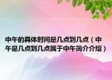 中午的具体时间是几点到几点（中午是几点到几点属于中午简介介绍）