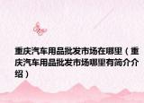 重庆汽车用品批发市场在哪里（重庆汽车用品批发市场哪里有简介介绍）