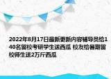 2022年8月17日最新更新内容辅导员给140名留校考研学生送西瓜 校友给暑期留校师生送2万斤西瓜