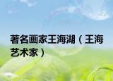 著名画家王海湖（王海 艺术家）