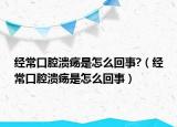 经常口腔溃疡是怎么回事?（经常口腔溃疡是怎么回事）