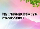 如何让牙龈肿痛快速消肿（牙龈肿痛怎样快速消肿）
