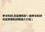 学文科好,还是理科好（我学文科好还是学理科好呢简介介绍）