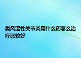 类风湿性关节炎用什么药怎么治疗比较好