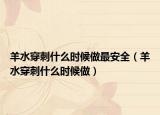 羊水穿刺什么时候做最安全（羊水穿刺什么时候做）