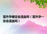 宫外孕肯定会流血吗（宫外孕一定会流血吗）