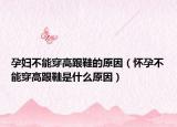 孕妇不能穿高跟鞋的原因（怀孕不能穿高跟鞋是什么原因）