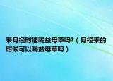来月经时能喝益母草吗?（月经来的时候可以喝益母草吗）