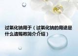 过氧化钠用于（过氧化钠的用途是什么请赐教简介介绍）