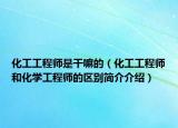化工工程师是干嘛的（化工工程师和化学工程师的区别简介介绍）