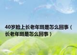 40岁脸上长老年斑是怎么回事（长老年斑是怎么回事）