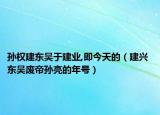 孙权建东吴于建业,即今天的（建兴 东吴废帝孙亮的年号）