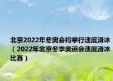 北京2022年冬奥会将举行速度滑冰（2022年北京冬季奥运会速度滑冰比赛）