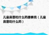 儿童鼻塞吃什么药康泰克（儿童鼻塞吃什么药）