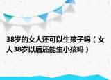 38岁的女人还可以生孩子吗（女人38岁以后还能生小孩吗）