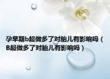 孕早期b超做多了对胎儿有影响吗（B超做多了对胎儿有影响吗）