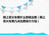 网上买火车票什么时候出票（网上买火车票几点出票简介介绍）