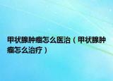 甲状腺肿瘤怎么医治（甲状腺肿瘤怎么治疗）