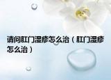 请问肛门湿疹怎么治（肛门湿疹怎么治）