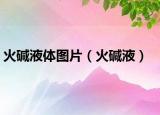 火碱液体图片（火碱液）