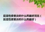 反流性食管炎吃什么药最好河北（反流性食管炎吃什么药最好）