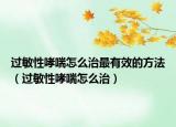 过敏性哮喘怎么治最有效的方法（过敏性哮喘怎么治）